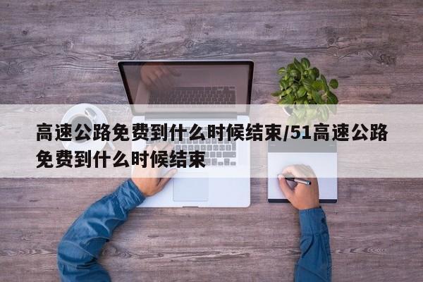 高速公路免费到什么时候结束/51高速公路免费到什么时候结束