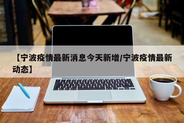 【宁波疫情最新消息今天新增/宁波疫情最新动态】