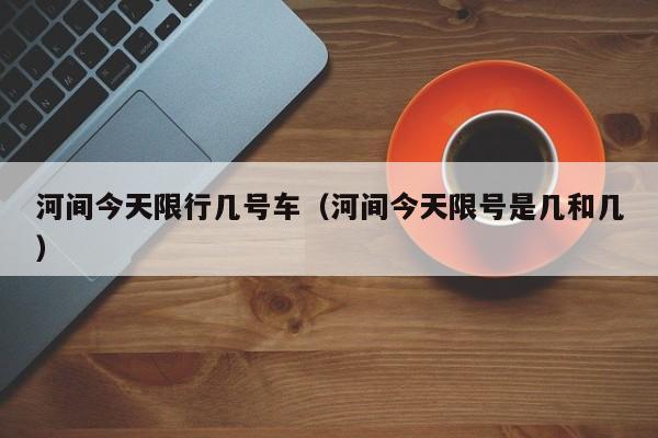 河间今天限行几号车(河间今天限号是几和几)