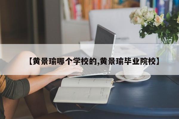 【黄景瑜哪个学校的,黄景瑜毕业院校】