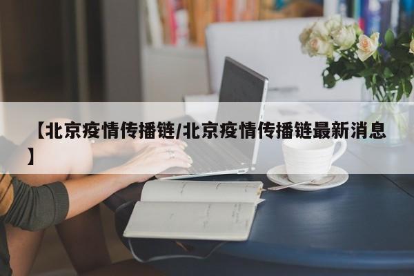 【北京疫情传播链/北京疫情传播链最新消息】