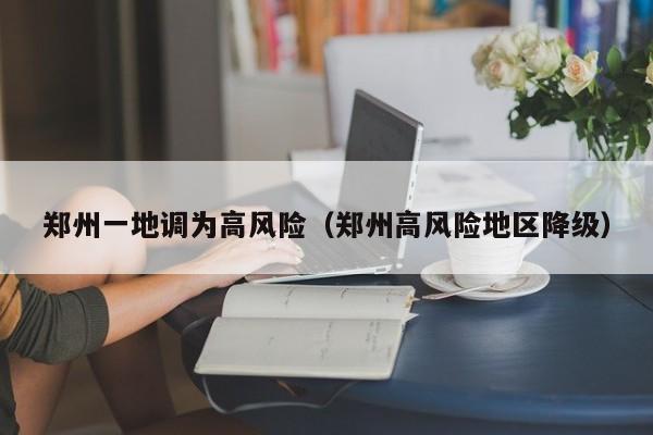 郑州一地调为高风险(郑州高风险地区降级)