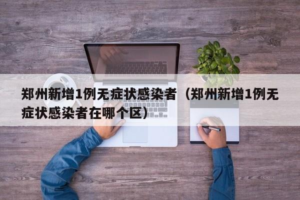 郑州新增1例无症状感染者（郑州新增1例无症状感染者在哪个区）