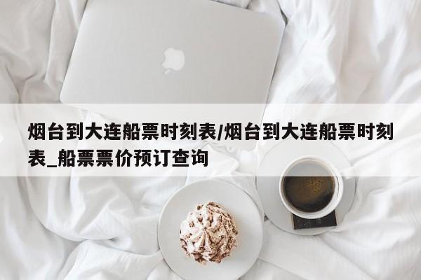 烟台到大连船票时刻表/烟台到大连船票时刻表_船票票价预订查询