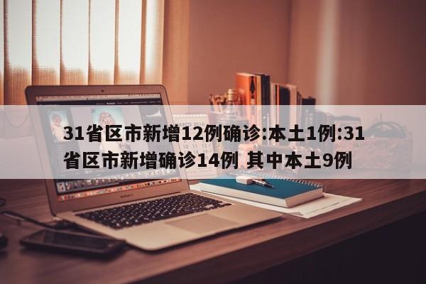 31省区市新增12例确诊:本土1例:31省区市新增确诊14例 其中本土9例