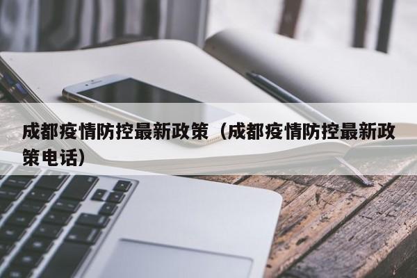 成都疫情防控最新政策(成都疫情防控最新政策电话)