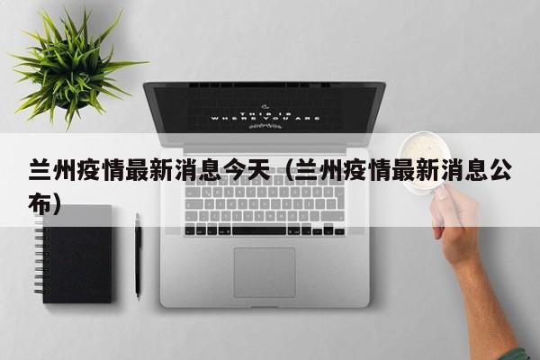 兰州疫情最新消息今天(兰州疫情最新消息公布)