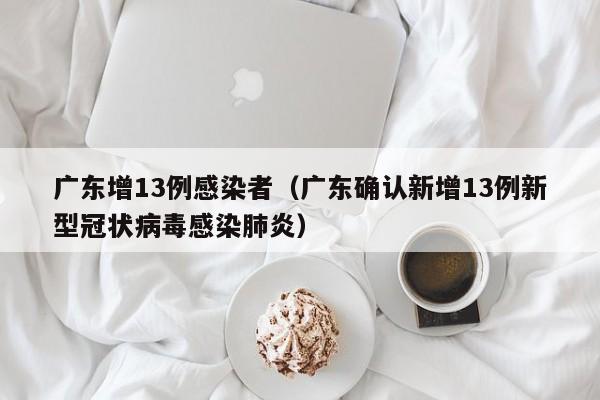 广东增13例感染者(广东确认新增13例新型冠状病毒感染肺炎)