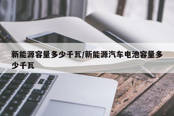 新能源容量多少千瓦/新能源汽车电池容量多少千瓦