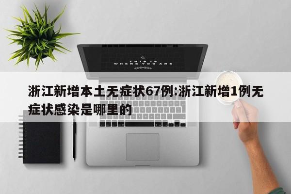 浙江新增本土无症状67例:浙江新增1例无症状感染是哪里的