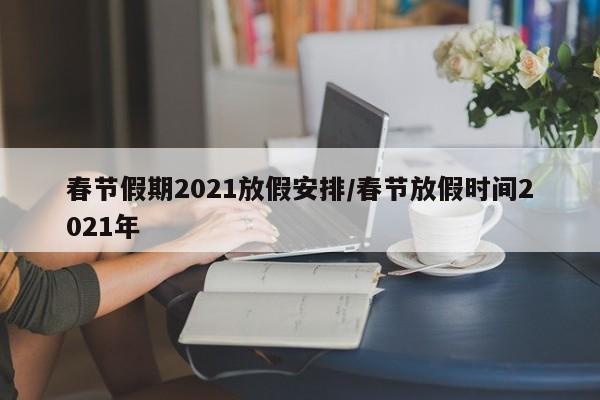 春节假期2021放假安排/春节放假时间2021年