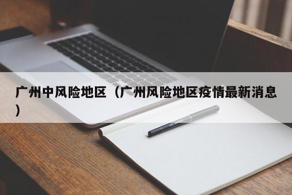 广州中风险地区(广州风险地区疫情最新消息)
