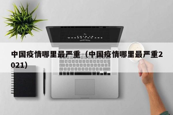 中国疫情哪里最严重(中国疫情哪里最严重2021)