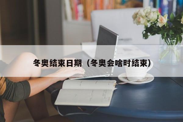 冬奥结束日期(冬奥会啥时结束)