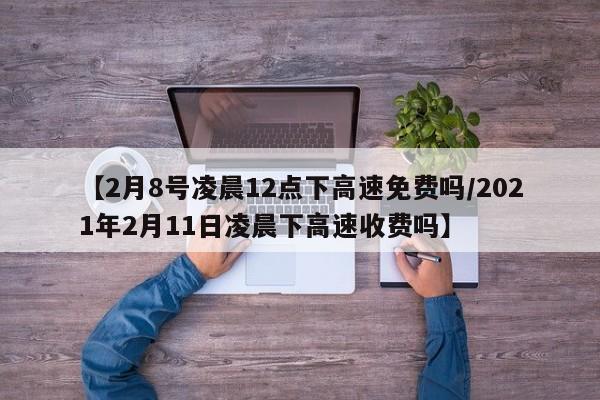 【2月8号凌晨12点下高速免费吗/2021年2月11日凌晨下高速收费吗】