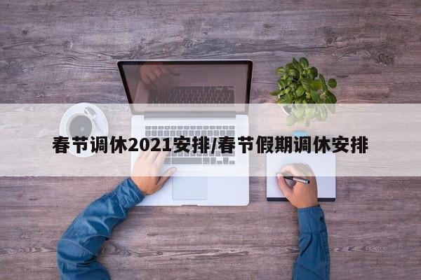 春节调休2021安排/春节假期调休安排