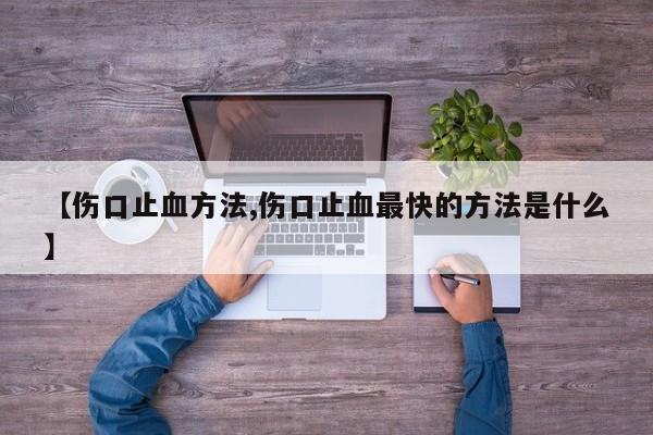 【伤口止血方法,伤口止血最快的方法是什么】