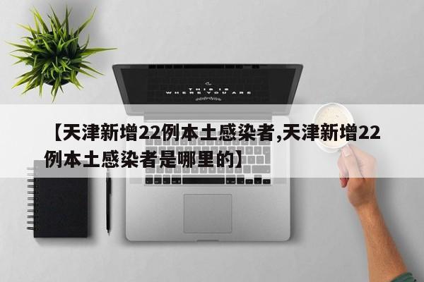 【天津新增22例本土感染者,天津新增22例本土感染者是哪里的】