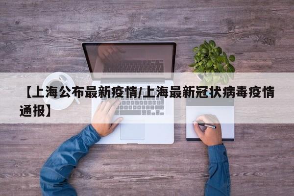 【上海公布最新疫情/上海最新冠状病毒疫情通报】