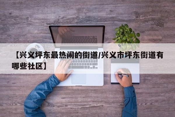 【兴义坪东最热闹的街道/兴义市坪东街道有哪些社区】