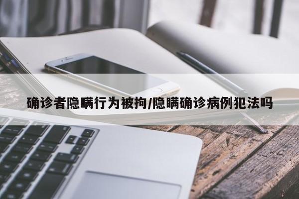确诊者隐瞒行为被拘/隐瞒确诊病例犯法吗