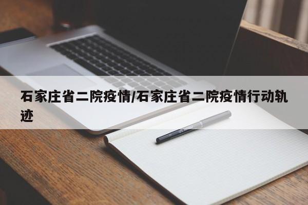 石家庄省二院疫情/石家庄省二院疫情行动轨迹