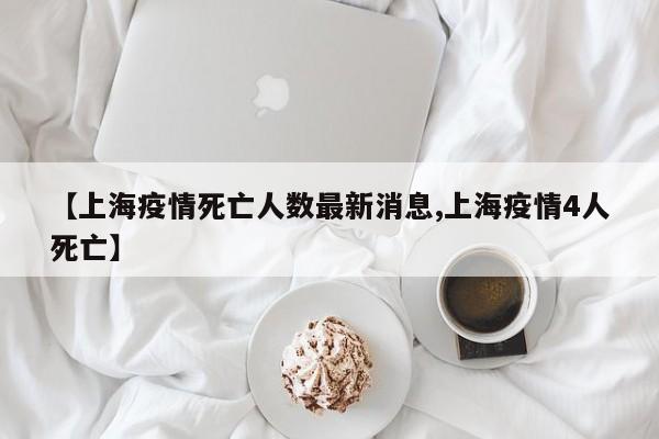 【上海疫情死亡人数最新消息,上海疫情4人死亡】