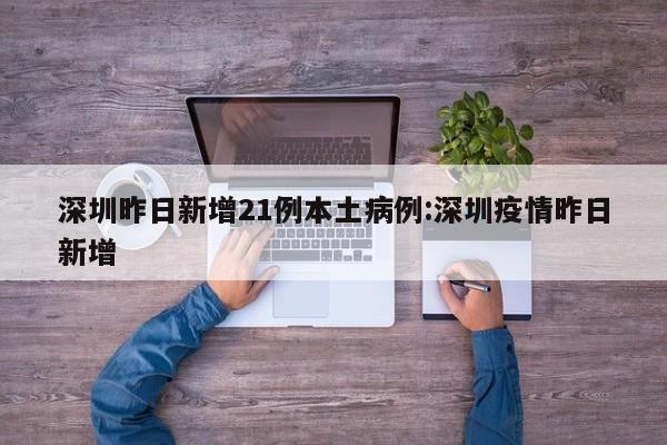 深圳昨日新增21例本土病例:深圳疫情昨日新增