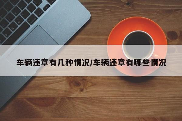 车辆违章有几种情况/车辆违章有哪些情况