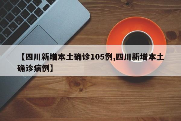 【四川新增本土确诊105例,四川新增本土确诊病例】