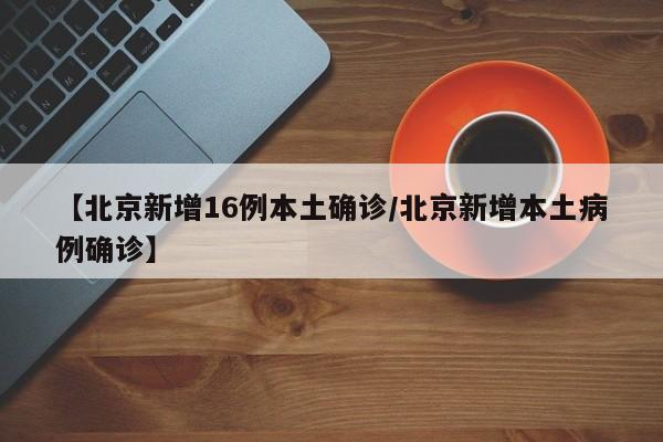【北京新增16例本土确诊/北京新增本土病例确诊】