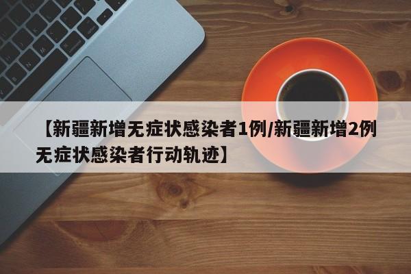 【新疆新增无症状感染者1例/新疆新增2例无症状感染者行动轨迹】