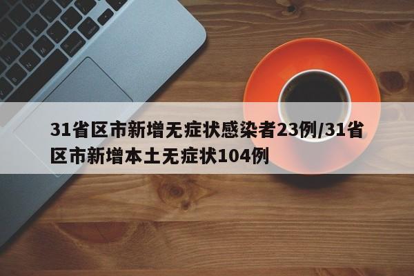 31省区市新增无症状感染者23例/31省区市新增本土无症状104例
