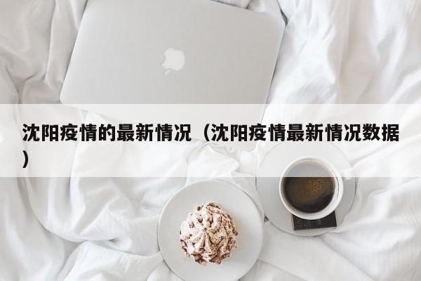 沈阳疫情的最新情况(沈阳疫情最新情况数据)