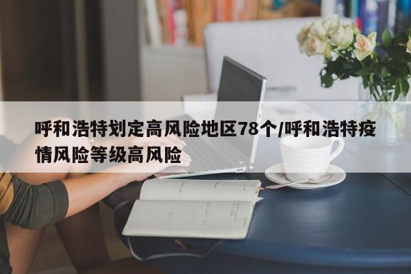 呼和浩特划定高风险地区78个/呼和浩特疫情风险等级高风险