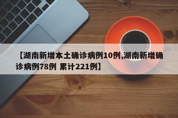【湖南新增本土确诊病例10例,湖南新增确诊病例78例 累计221例】