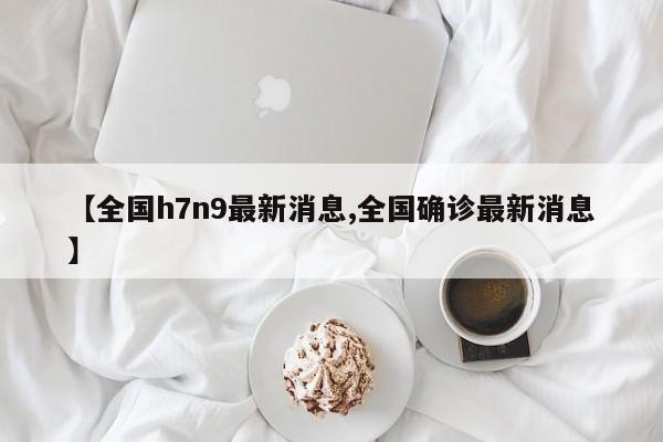 【全国h7n9最新消息,全国确诊最新消息】