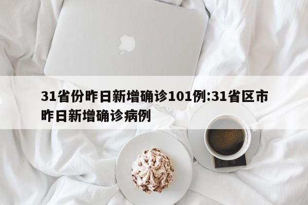 31省份昨日新增确诊101例:31省区市昨日新增确诊病例