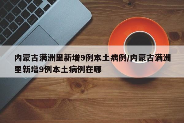 内蒙古满洲里新增9例本土病例/内蒙古满洲里新增9例本土病例在哪