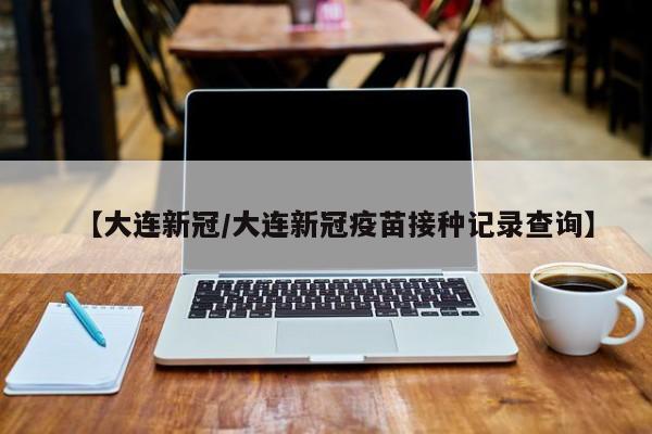 【大连新冠/大连新冠疫苗接种记录查询】