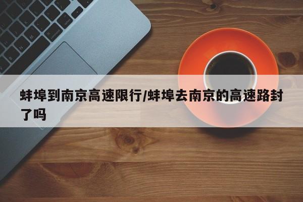 蚌埠到南京高速限行/蚌埠去南京的高速路封了吗