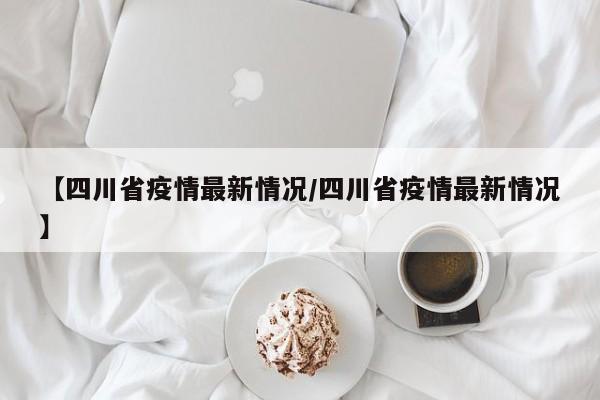 【四川省疫情最新情况/四川省疫情最新情况】