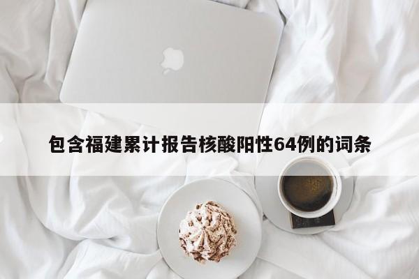 包含福建累计报告核酸阳性64例的词条