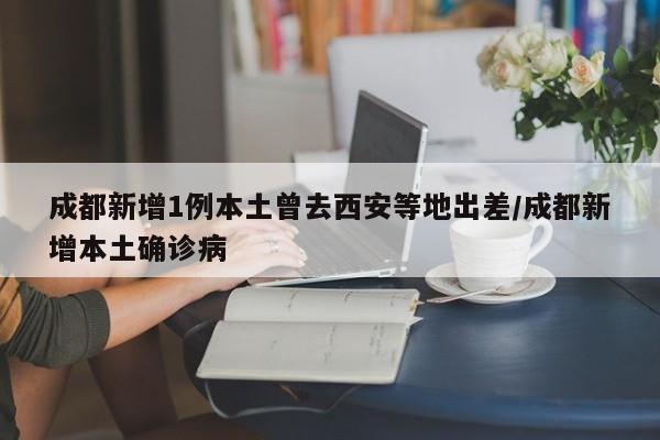 成都新增1例本土曾去西安等地出差/成都新增本土确诊病