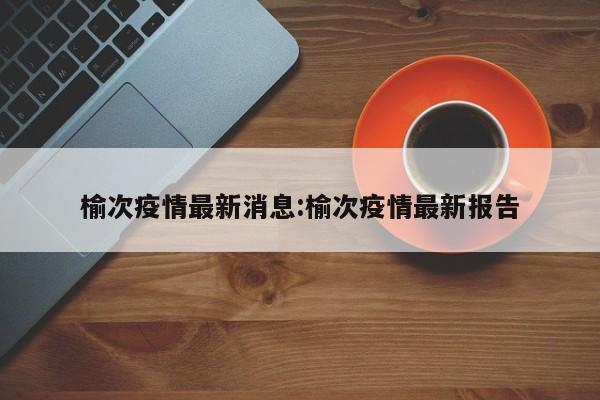 榆次疫情最新消息:榆次疫情最新报告