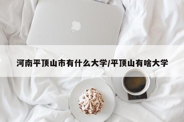 河南平顶山市有什么大学/平顶山有啥大学