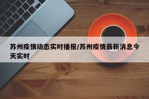 苏州疫情动态实时播报/苏州疫情最新消息今天实时