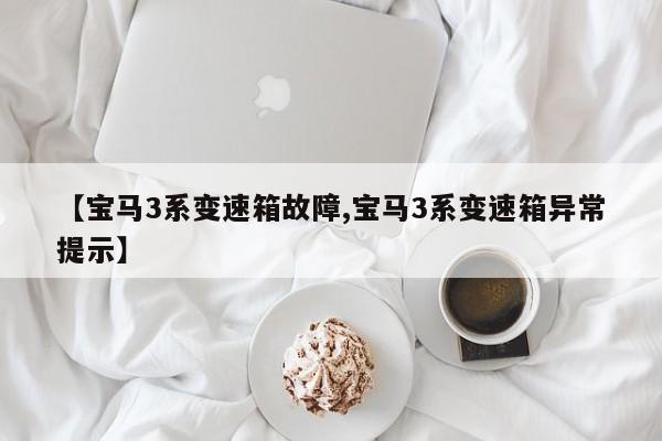 【宝马3系变速箱故障,宝马3系变速箱异常提示】