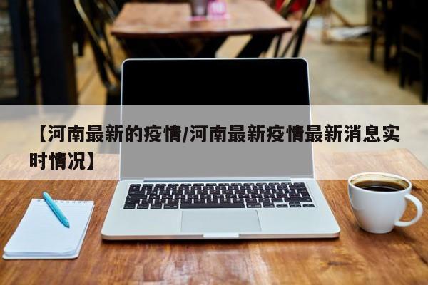 【河南最新的疫情/河南最新疫情最新消息实时情况】
